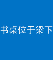 天津阴阳风水化煞一百四十九——书桌位于梁下